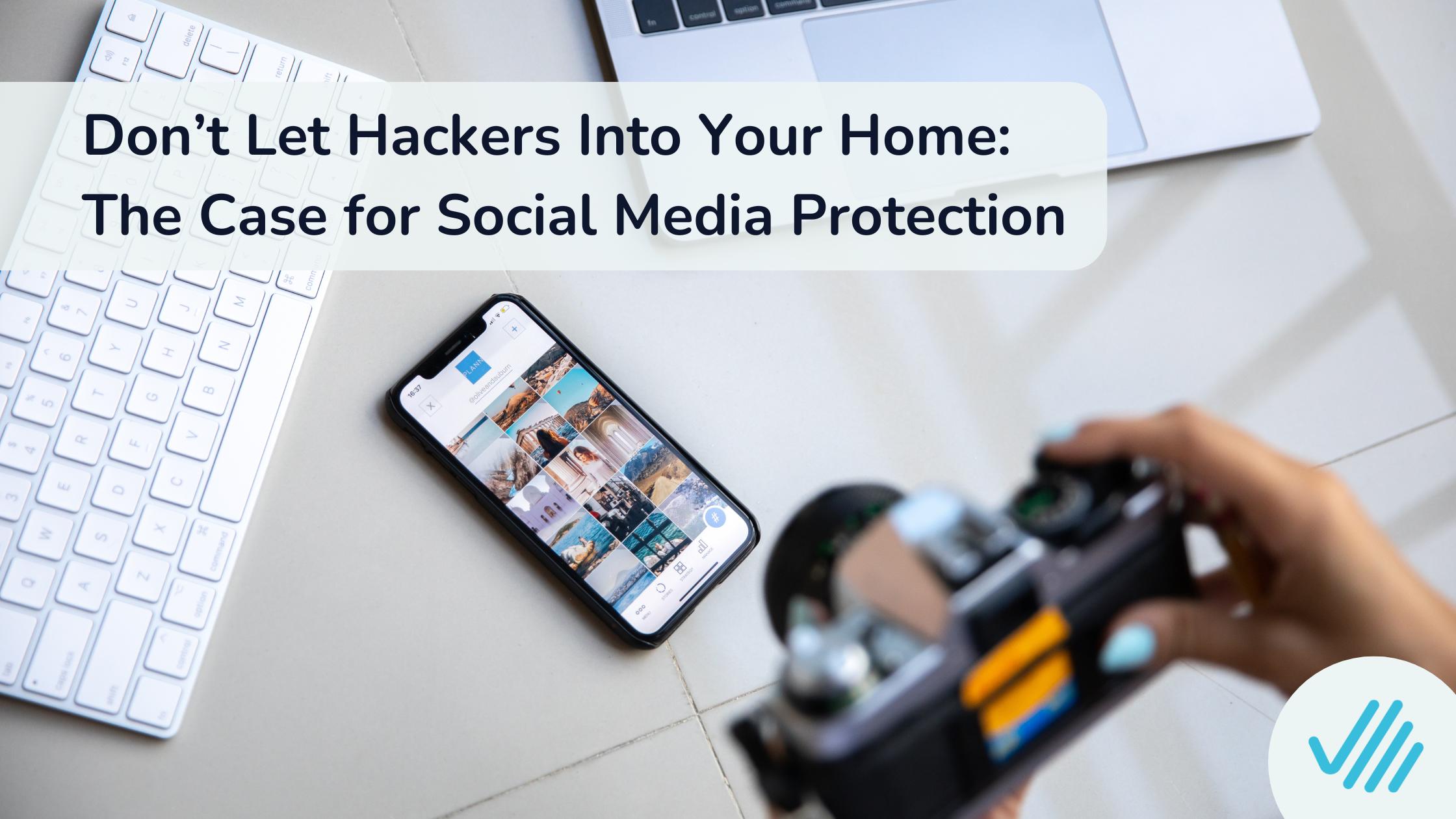 Don’t Let Hackers Into Your Home: The Case for Social Media Protection