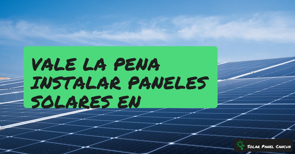 Vale la Pena Instalar Paneles Solares en Cancun? Un Analisis Honesto [2026] - SolarPanelCancun