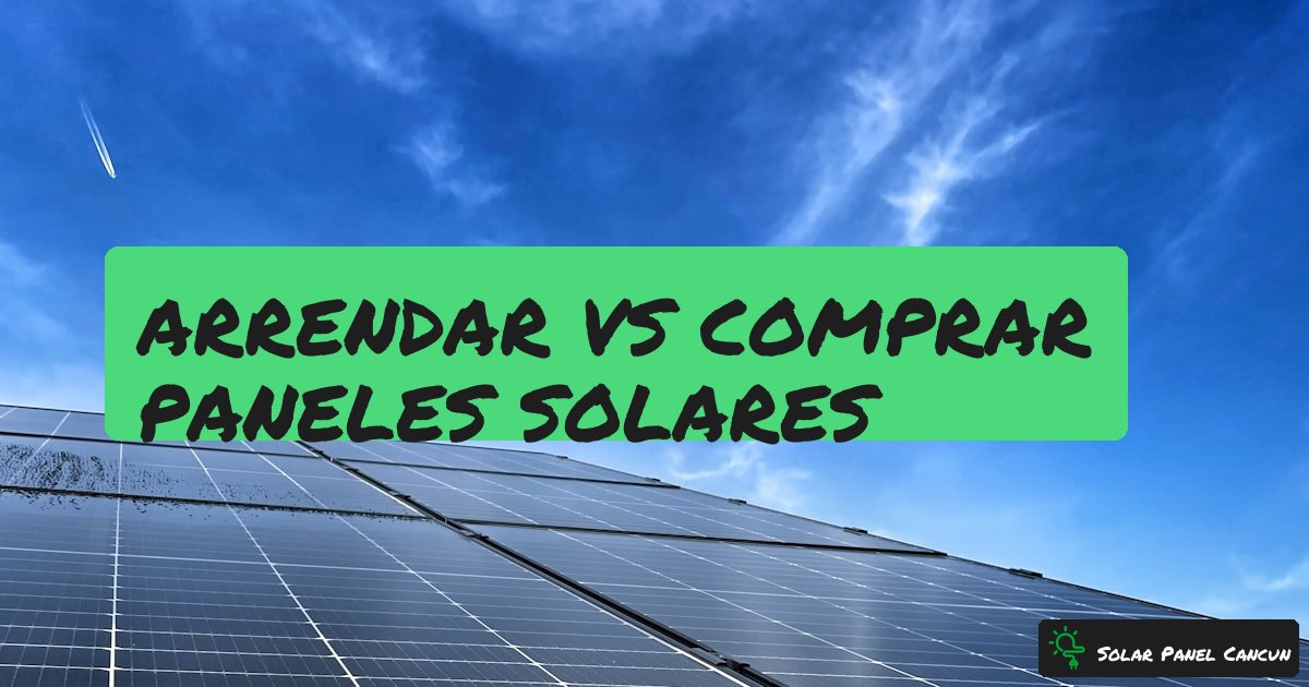 Arrendar vs Comprar Paneles Solares: Que Conviene Mas en Mexico [2026] - SolarPanelCancun