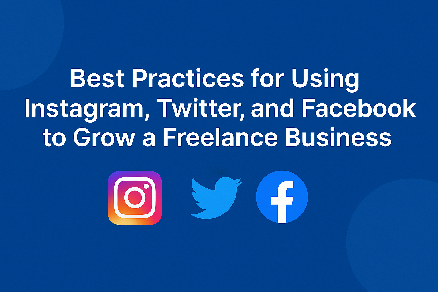 Best Practices for Using Instagram, Twitter, and Facebook to Grow a Freelance Business