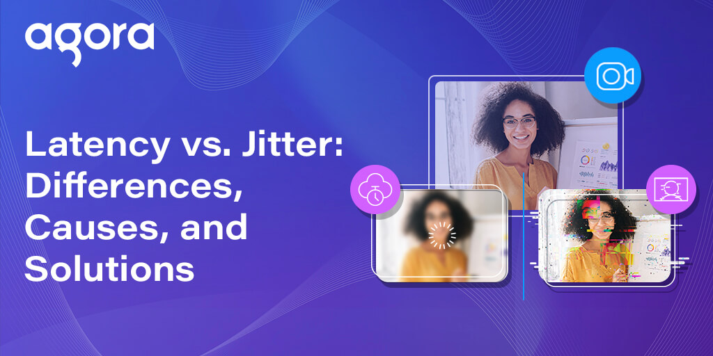 Agora explains how latency and jitter affect real-time communication
