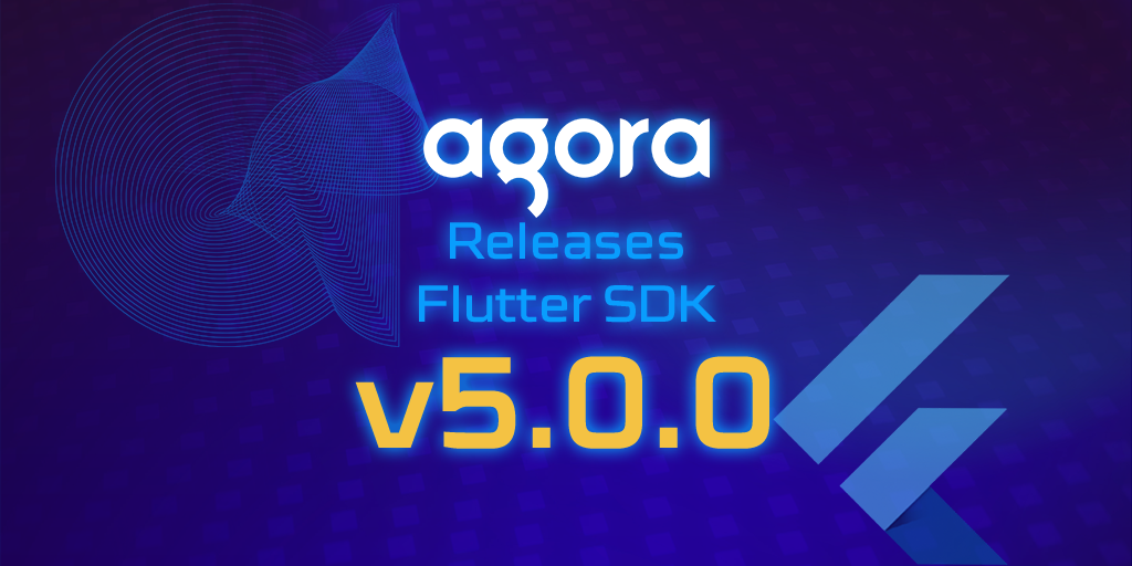 Agora ships Flutter SDK v5.0.0 for real-time video apps