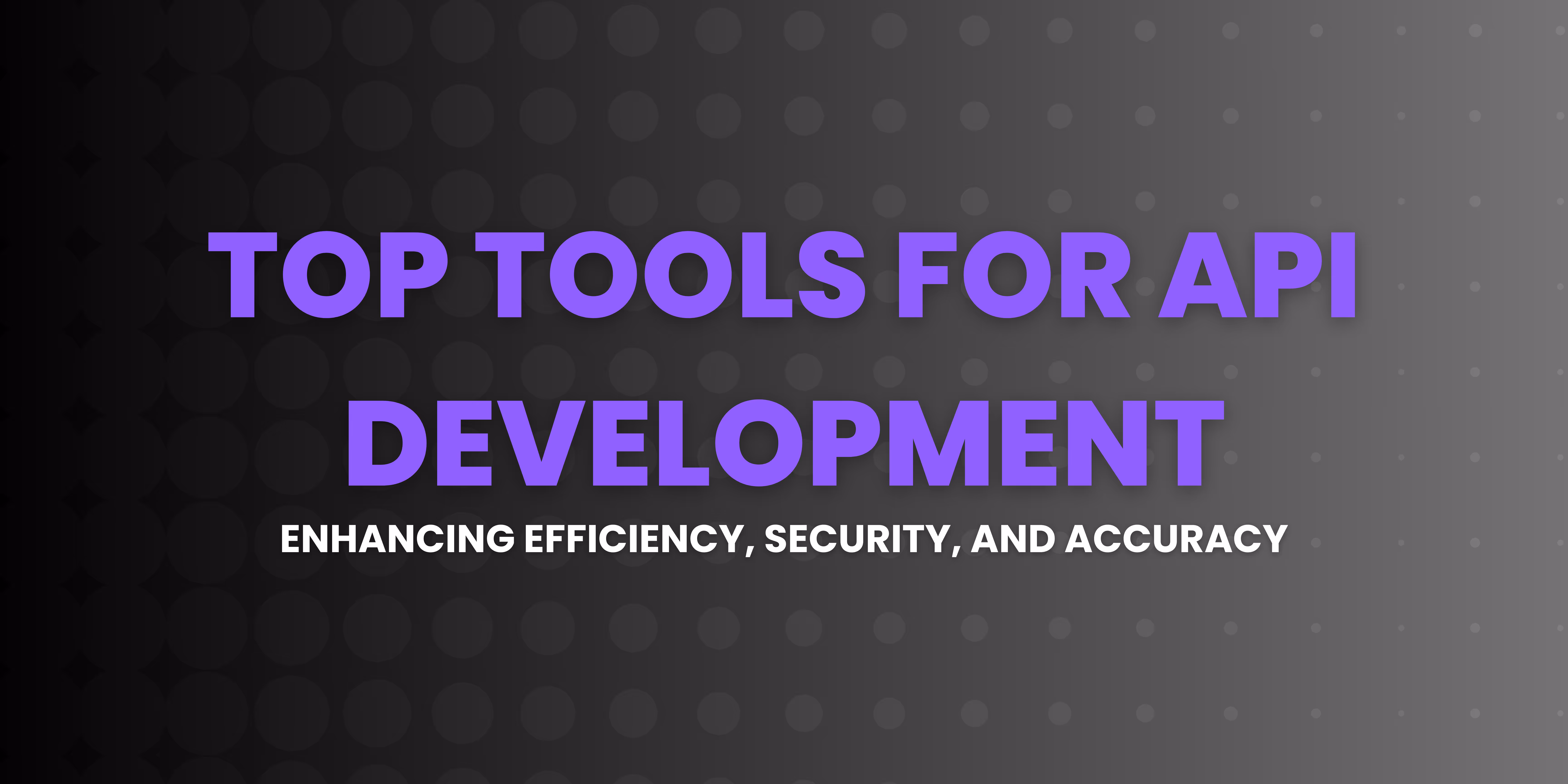 Top Tools for API Development: Enhancing Efficiency, Security, and Accuracy