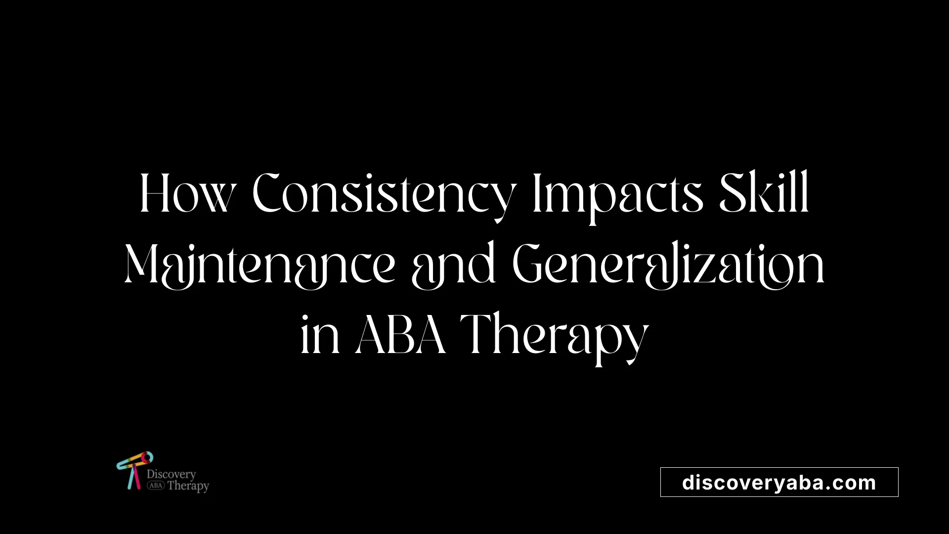How Consistency Impacts Skill Maintenance and Generalization in ABA Therapy