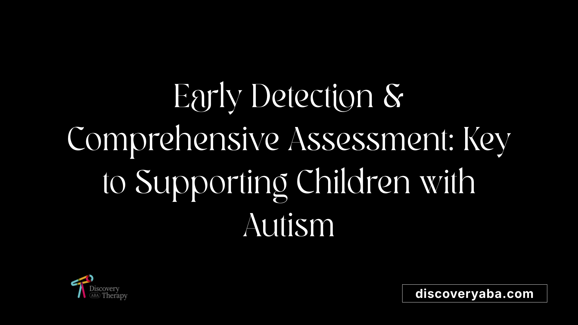 Early Detection &amp; Comprehensive Assessment: Key to Supporting Children with Autism