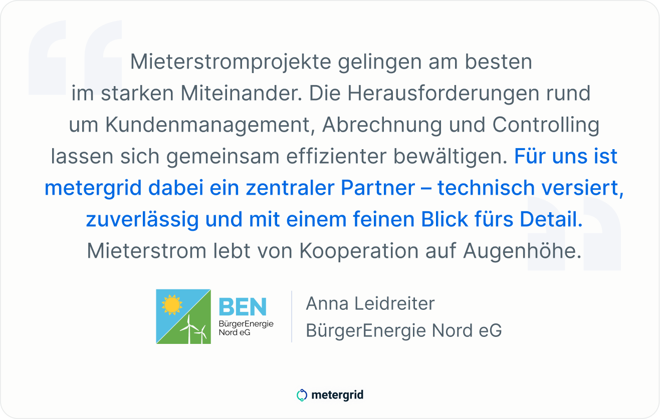 Zitat Anna Leidreiter, Energiegenossenschaft BürgerEnergie Nord eG (BEN): Mieterstromprojekte gelingen am besten im starken Miteinander (...) für uns ist metergrid dabei ein zentraler Partner - technisch versiert, zuverlässig und mit einem feinen Blick fürs Detail. -Projektbericht
