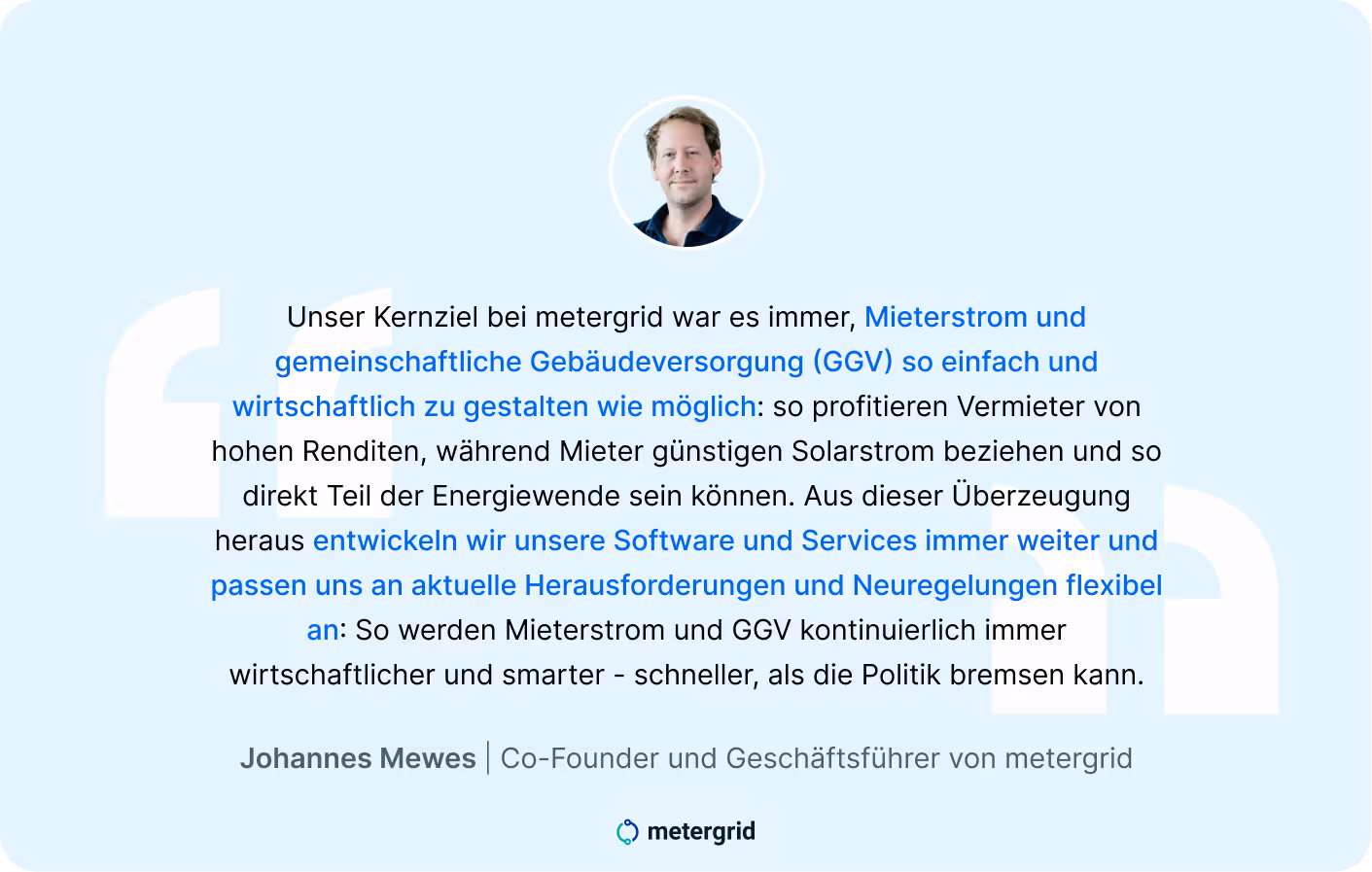Zitat von Johannes Mewes, metergrid zum geleakten EEG-Gesetzesentwurf 2027: "Durch unsere kontinuierliche Weiterentwicklung werden Mieterstrom und GGV zukünftig immer wirtschaftlicher und smarter - schneller, als die Politik bremsen kann."n