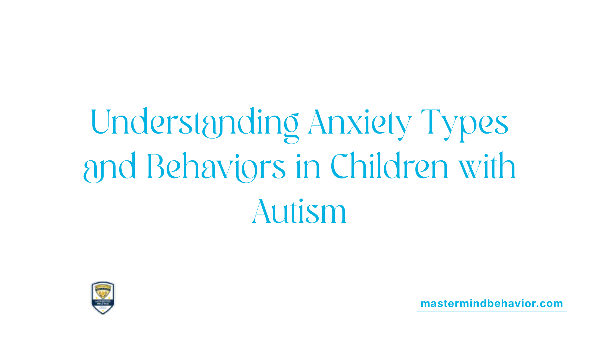 Understanding Anxiety Types and Behaviors in Children with Autism