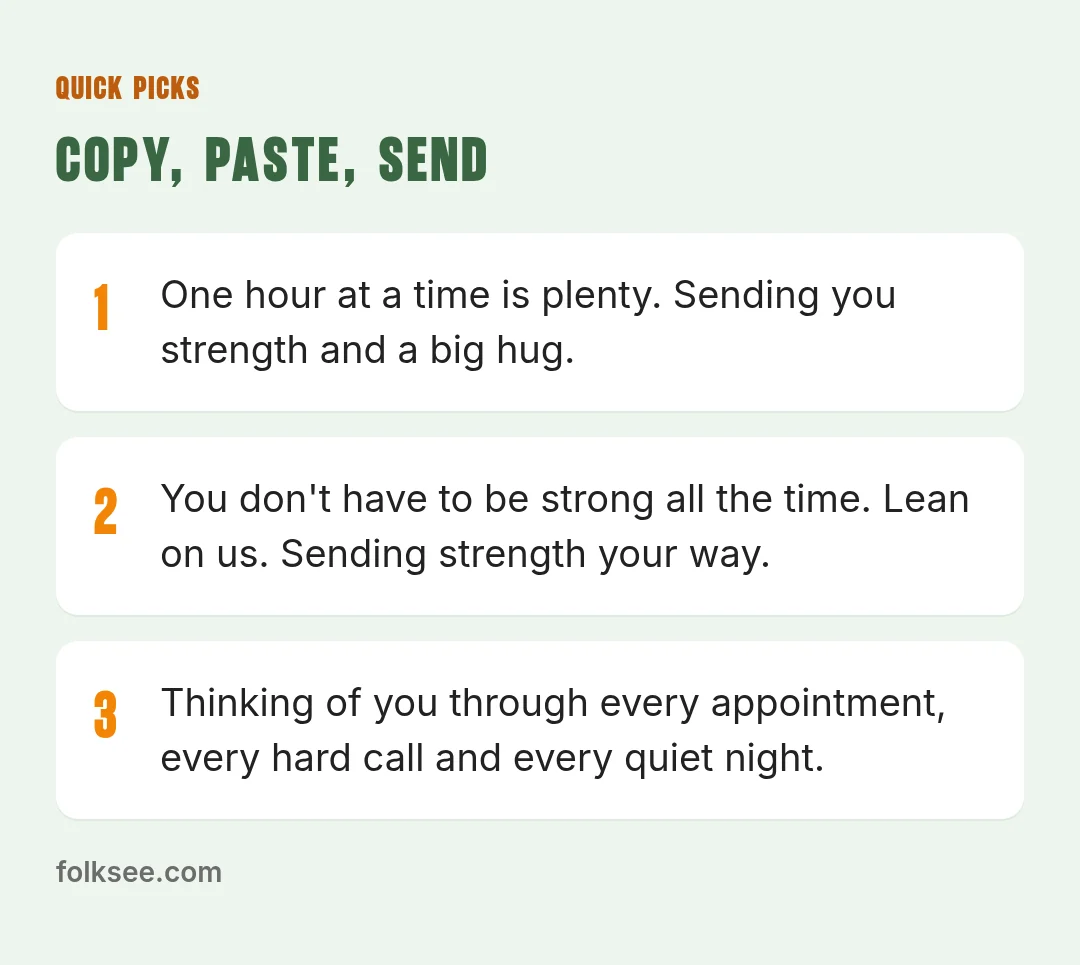 Quick picks: Sending you strength today and every day this week. No need to reply; I just want you to know I'm here. / I don't have the right words, but I have a free evening, a car and a lot of love. Say the word. / You don't have to be strong all t