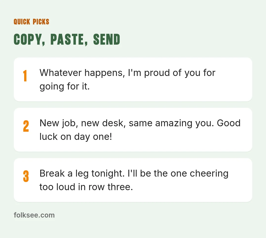 Quick picks: Good luck today. You've prepared for this, and they'd be lucky to have you. / You know this material better than you think. Breathe, read every question, and go get it. / New job, new desk, same amazing you. Good luck on day one!