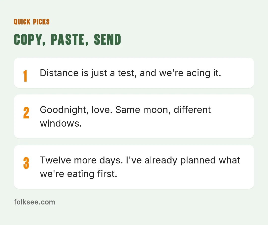 Quick picks: Good morning from three time zones away. I already know you're hitting snooze. / I miss you in the small moments most, like when the coffee's ready and you're not here to steal the first cup. / Twelve more days. I've already planned what
