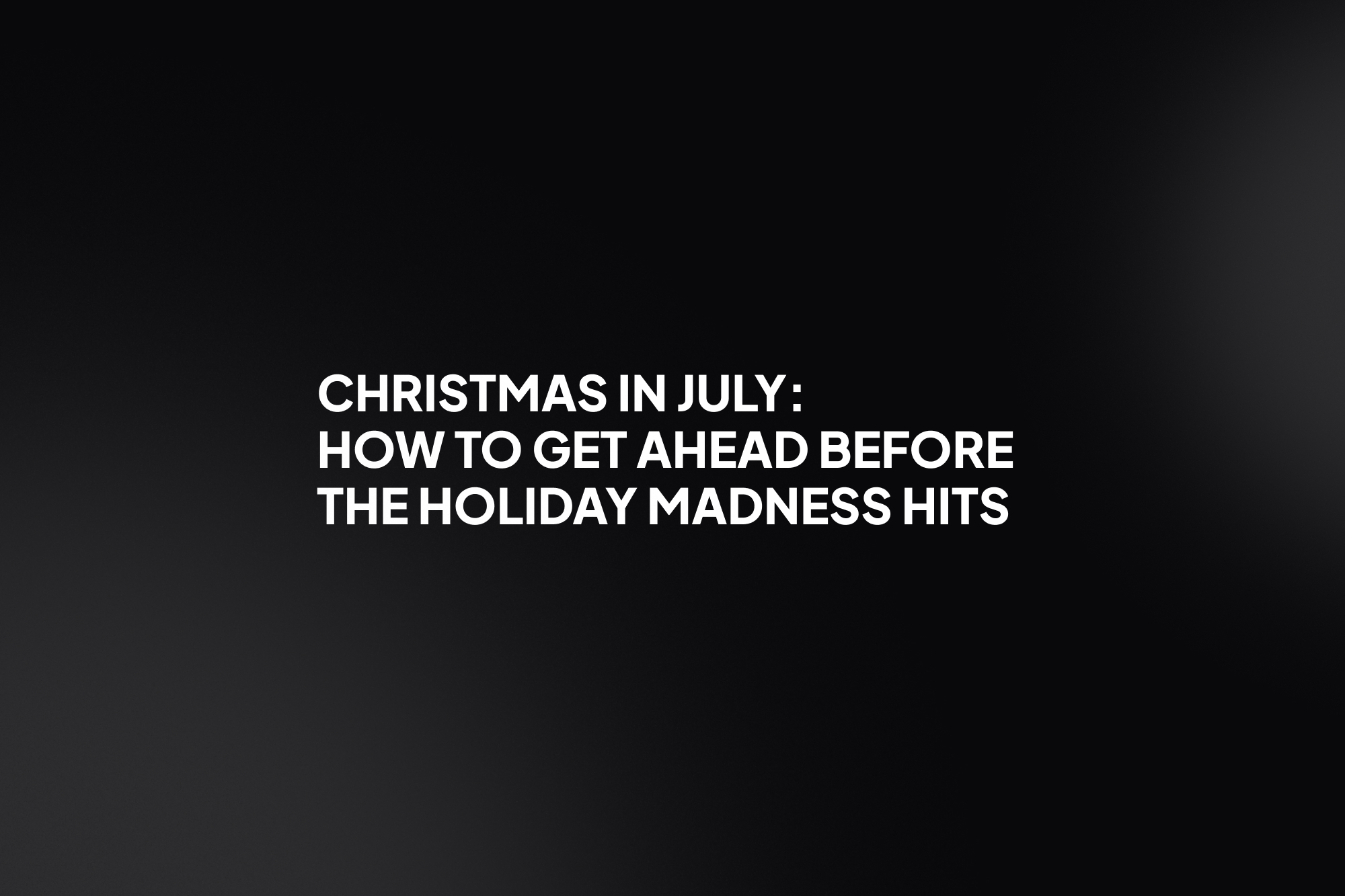 Christmas in July: How to get ahead before the holiday madness hits