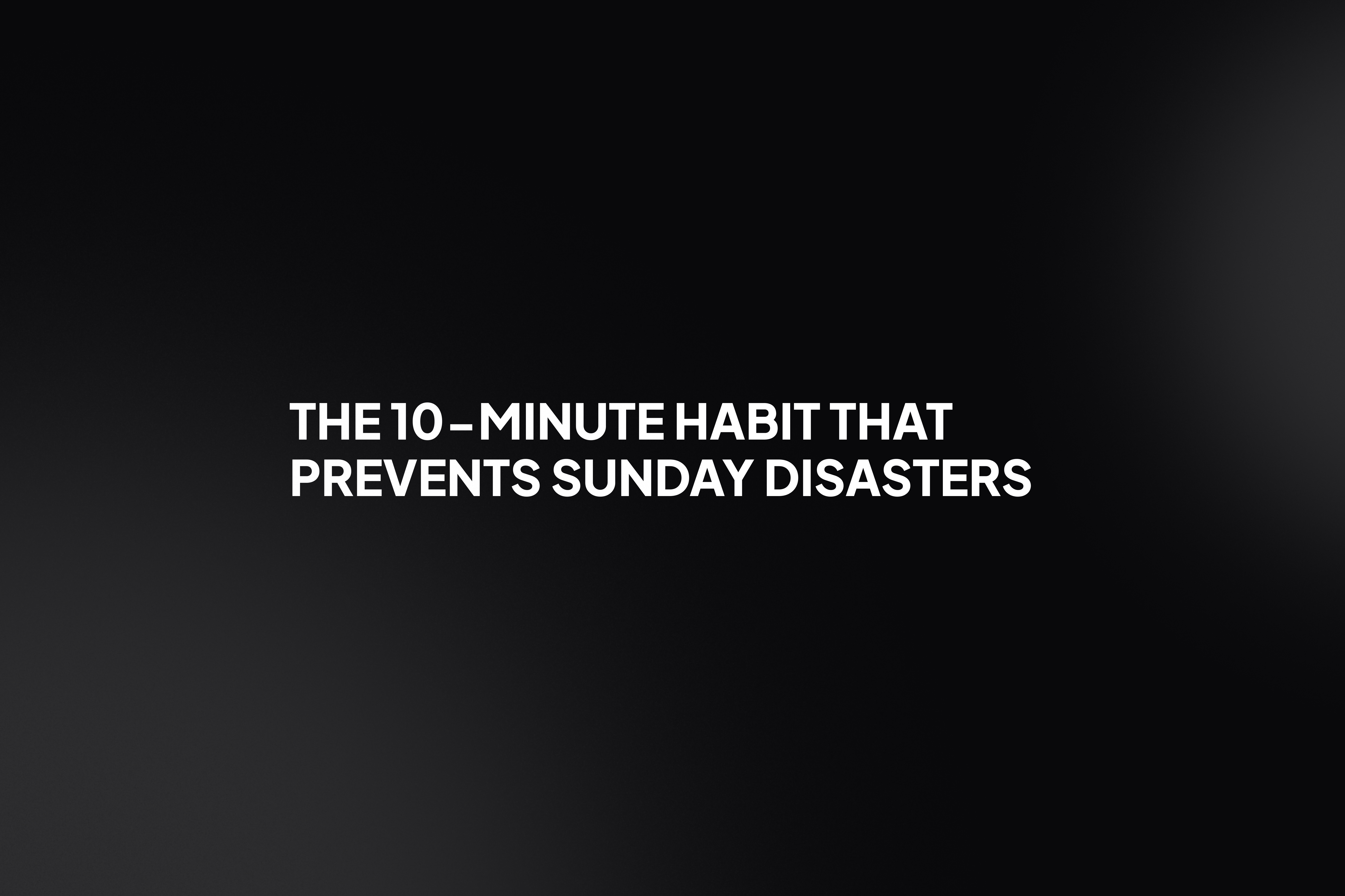 The 10-minute habit that prevents Sunday disasters