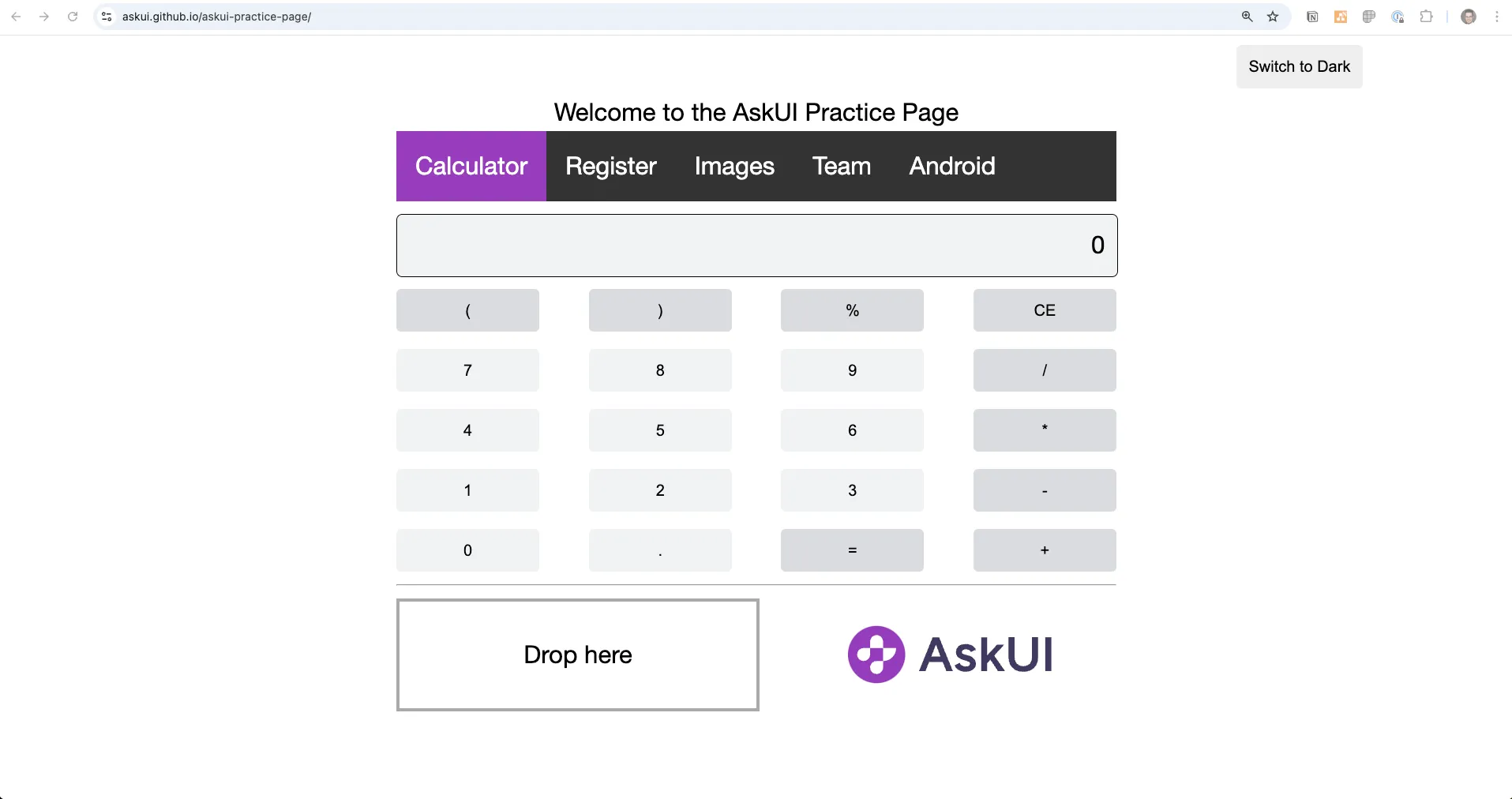 The image shows a webpage titled "AskUI Practice Page" featuring a calculator interface. At the top, there are several navigation tabs labeled "Calculator," "Register," "Images," "Team," and "Android," with "Calculator" highlighted in purple. Below, a basic calculator is displayed with buttons for numbers 0–9, arithmetic operators (+, -, *, /), parentheses, percentage, decimal point, and an equals sign. The display screen currently shows "0." A "Switch to Dark" button is in the top-right corner of the page, and at the bottom is a large rectangular "Drop here" box next to the AskUI logo. The URL at the top is "askui.github.io/askui-practice-page/".