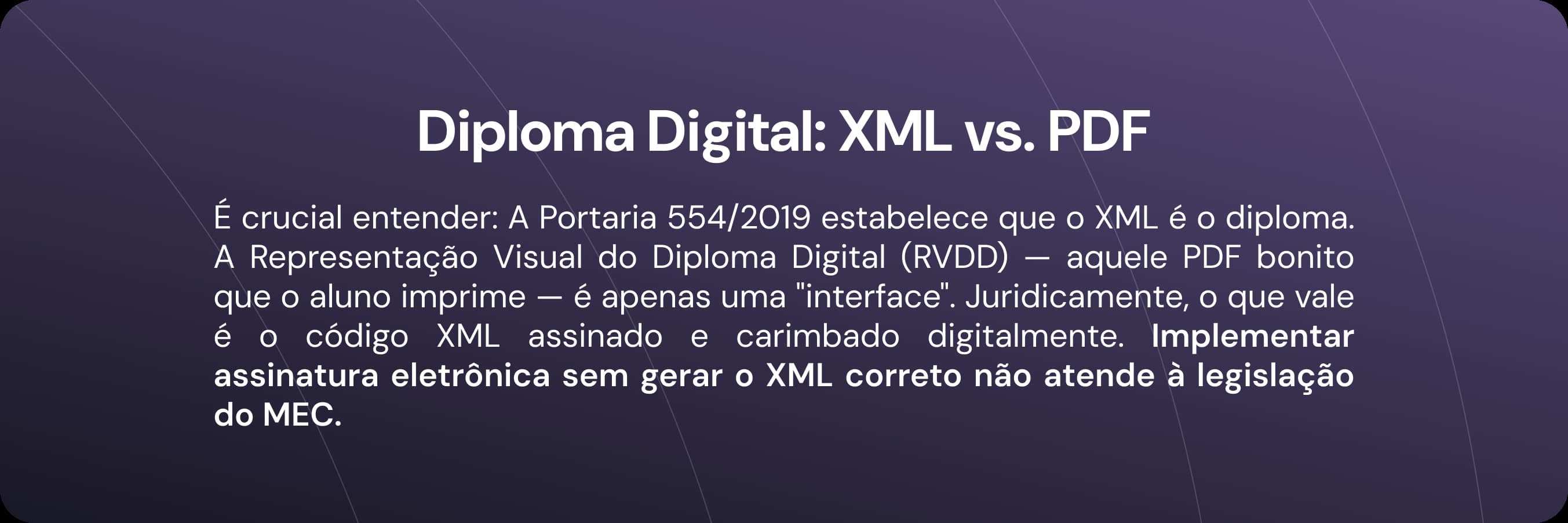 É crucial entender: A Portaria 554/2019 estabelece que o XML é o diploma. A Representação Visual do Diploma Digital (RVDD) — aquele PDF bonito que o aluno imprime — é apenas uma "interface". Juridicamente, o que vale é o código XML assinado e carimbado digitalmente. Implementar assinatura eletrônica sem gerar o XML correto não atende à legislação do MEC