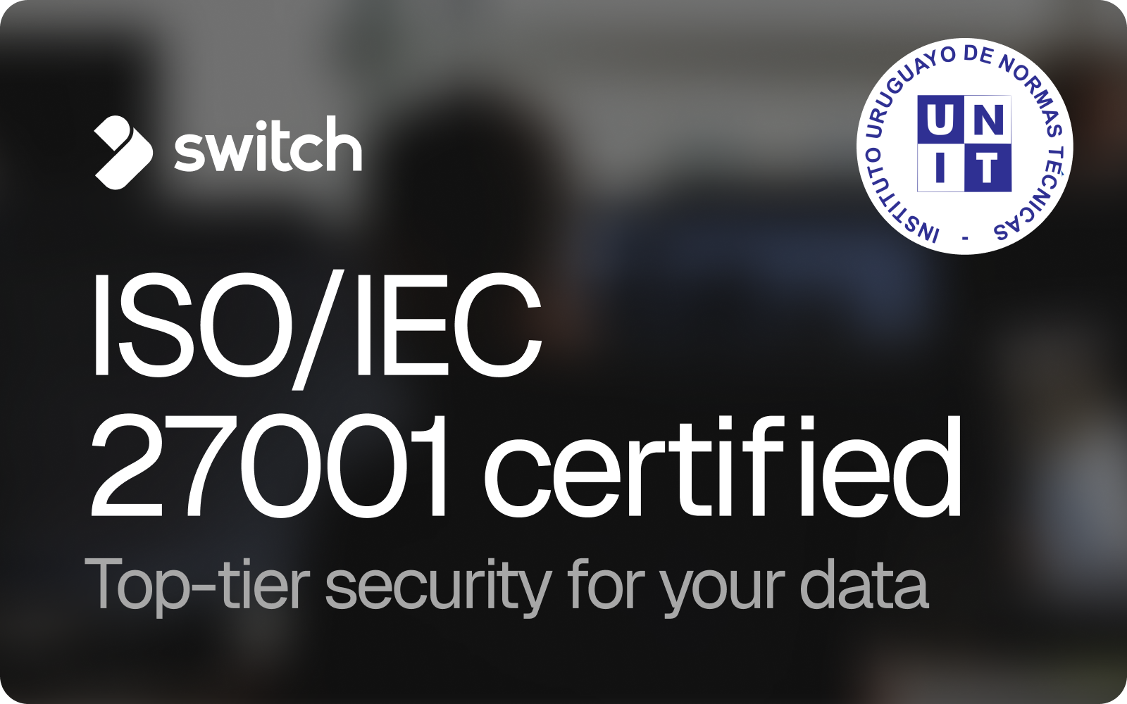 Switch is ISO 27001 certified. Our commitment to protecting your data audited and verified by an international standard