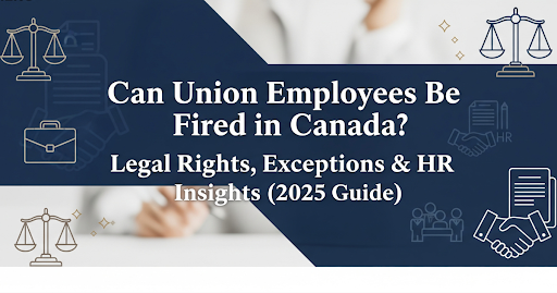 Can Union Employees Be Fired in Canada? Legal Rights, Exceptions & HR Insights (2025 Guide)