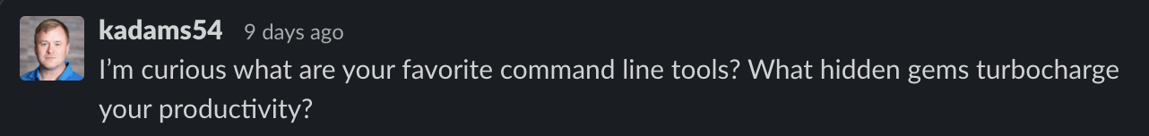 My question in Test Double's Slack: I'm curious what are your favorite command line tools? What hidden gems turbocharge your productivity?