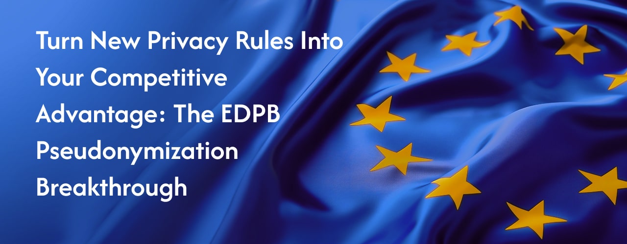 Turn New Privacy Rules Into Your Competitive Advantage: The EDPB Pseudonymization Breakthrough