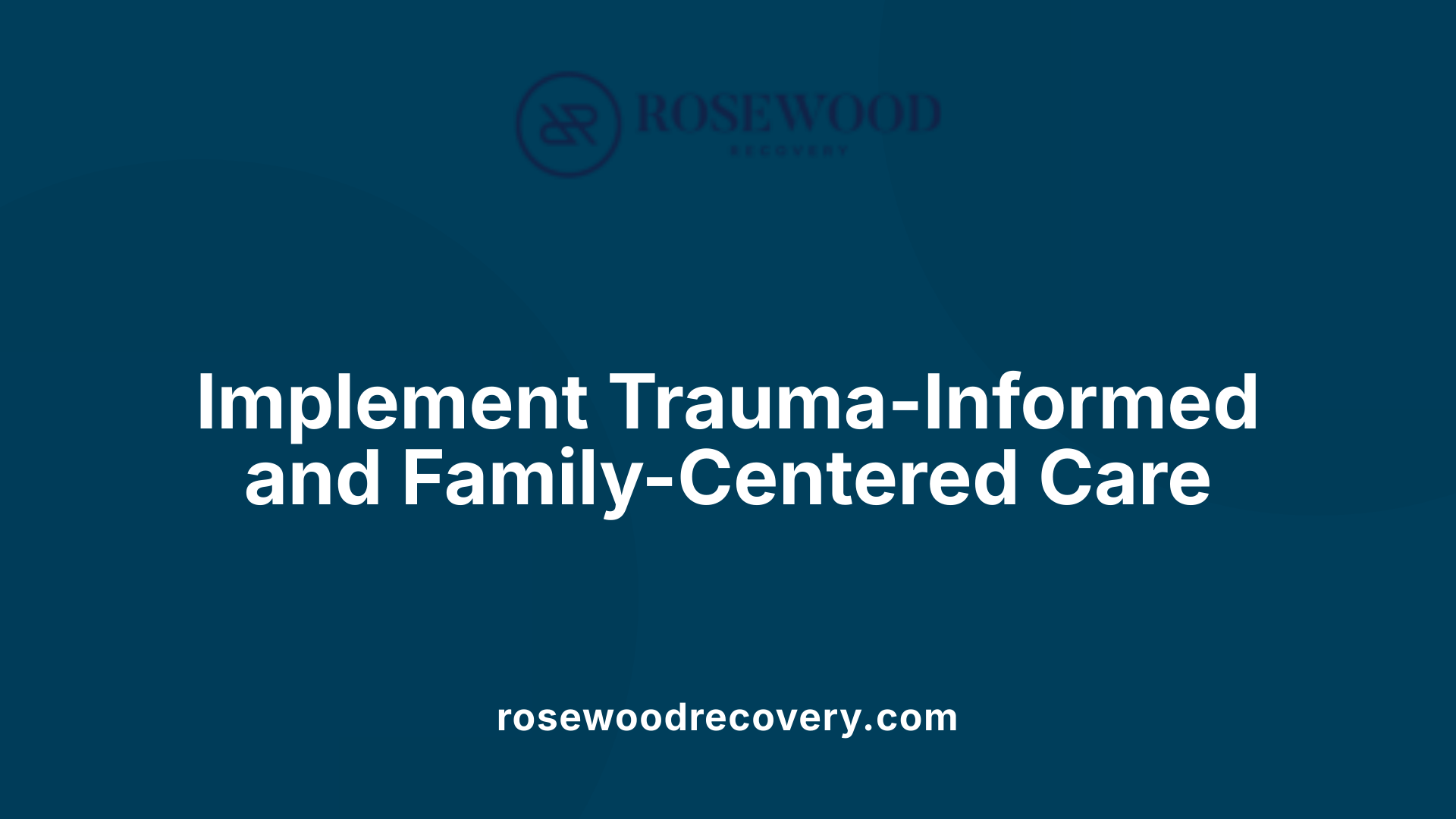 Implement Trauma-Informed and Family-Centered Care