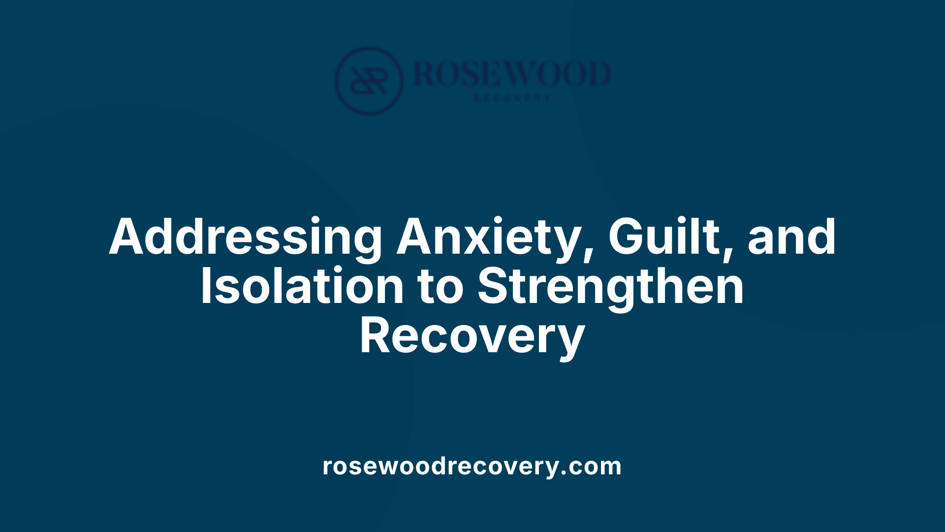 Addressing Anxiety, Guilt, and Isolation to Strengthen Recovery