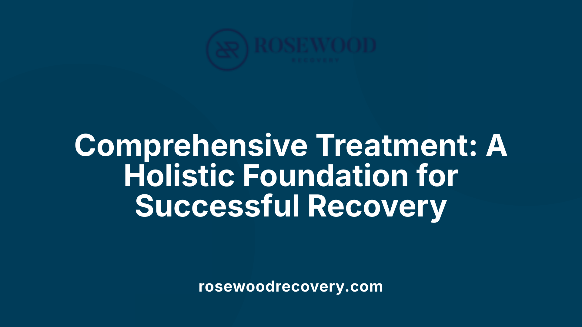 Comprehensive Treatment: A Holistic Foundation for Successful Recovery