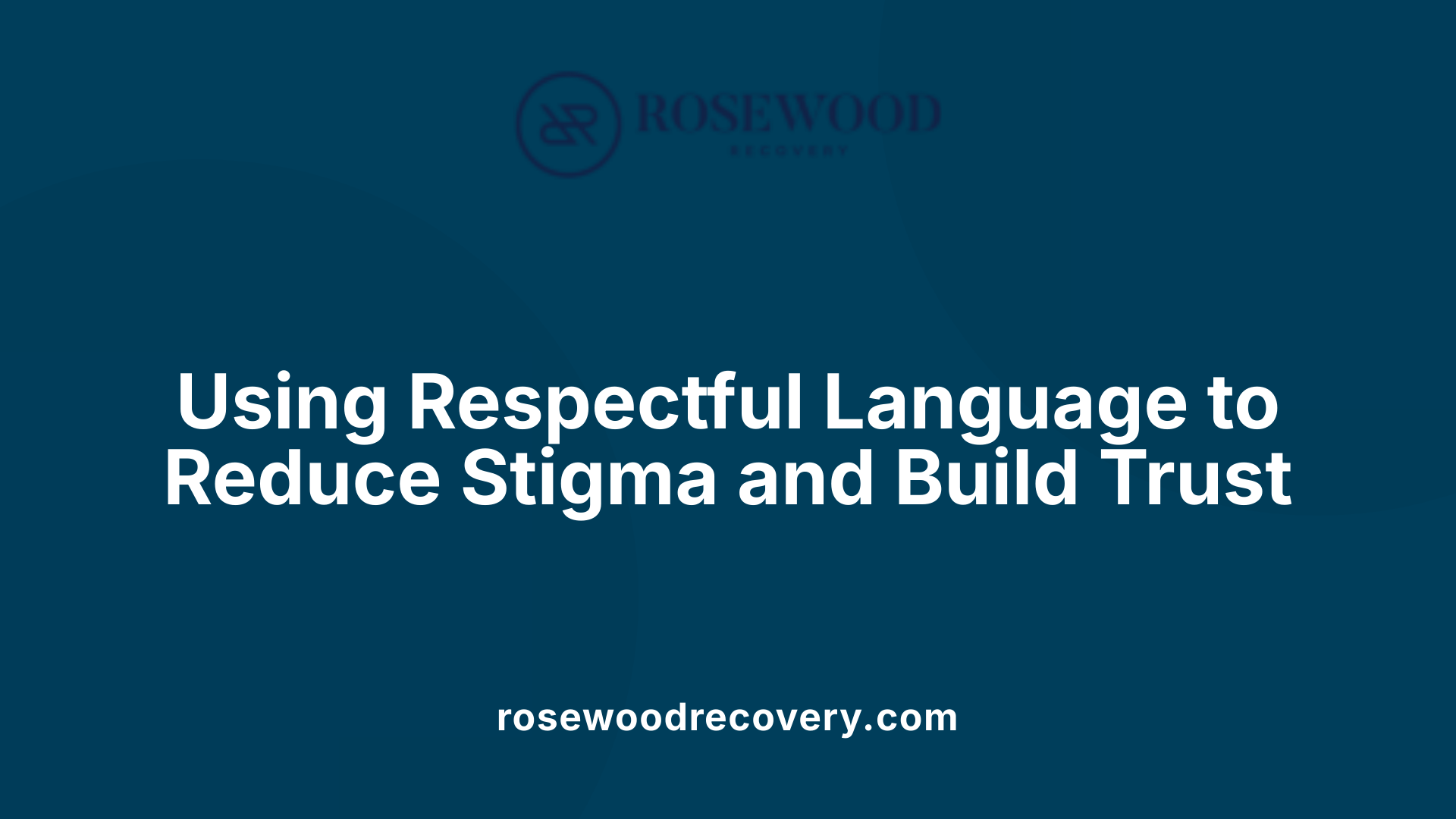 Using Respectful Language to Reduce Stigma and Build Trust