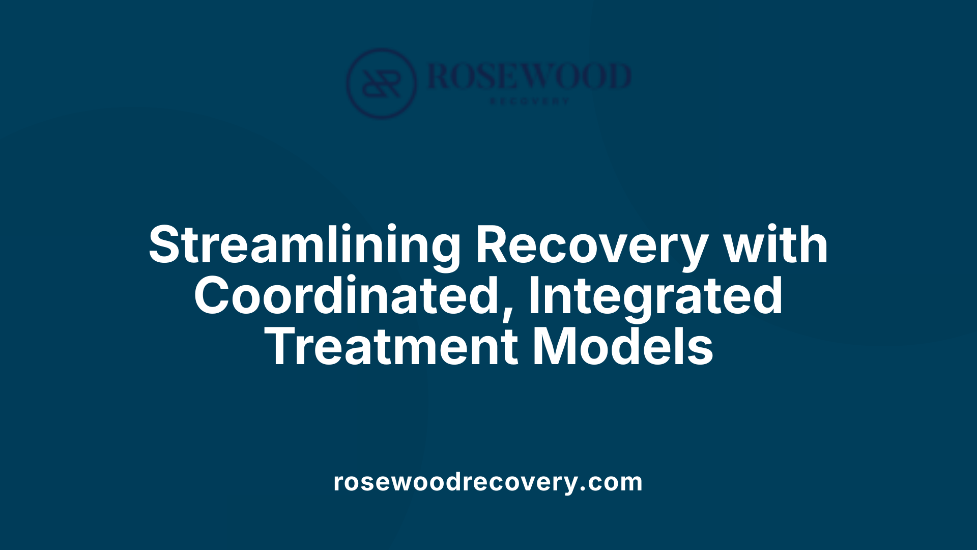 Streamlining Recovery with Coordinated, Integrated Treatment Models