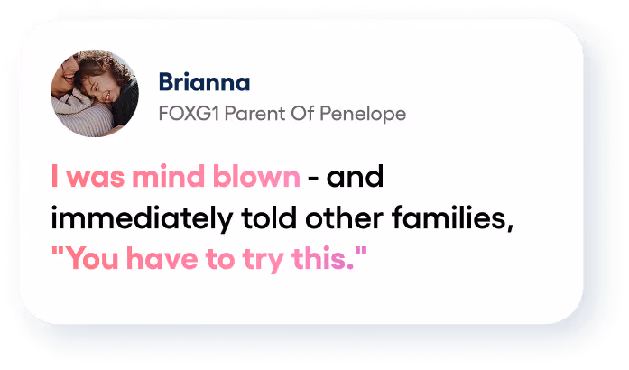 Testimonial from Brianna, FOXG1 parent, saying she was mind blown and urged others to try this.