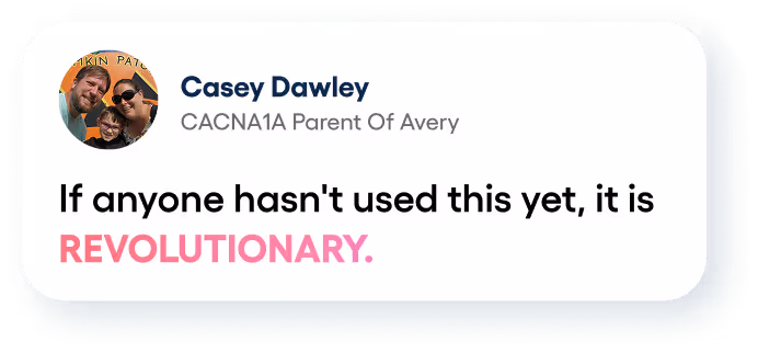 Quote from Casey Dawley, CACNA1A Parent Of Avery, stating: If anyone hasn't used this yet, it is REVOLUTIONARY.