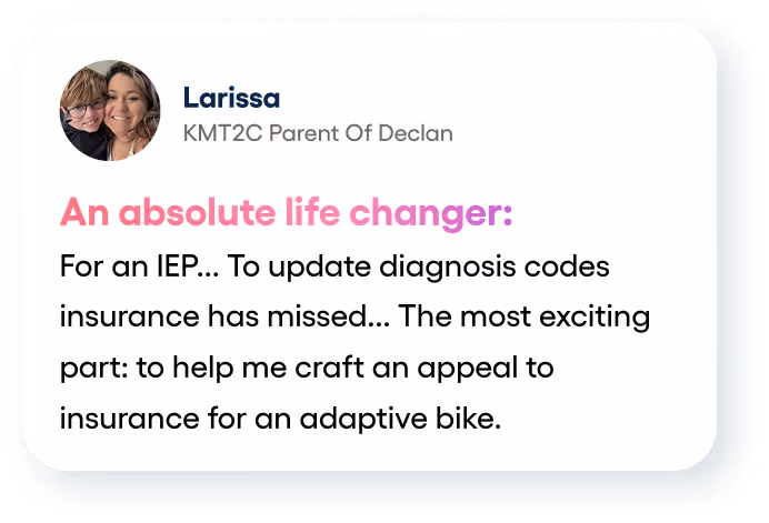 Testimonial from Larissa, KMT2C Parent of Declan, praising help to update insurance diagnosis codes and craft an appeal for an adaptive bike.