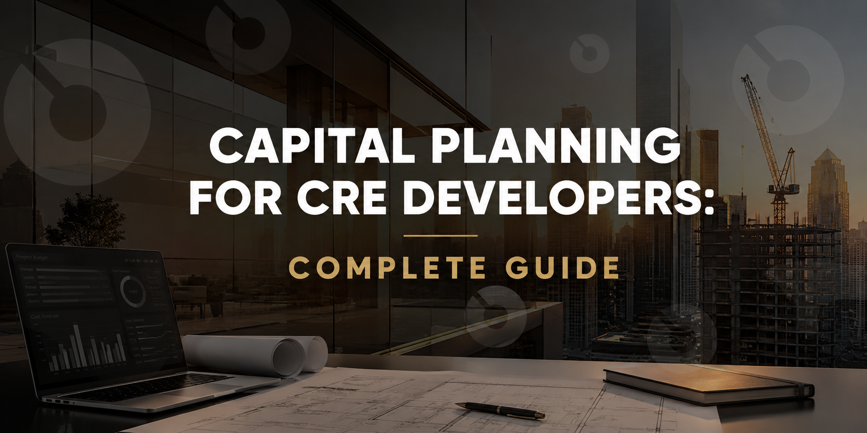 Capital Planning for CRE Developers: From Pre-Construction Budget to Final Cost Report