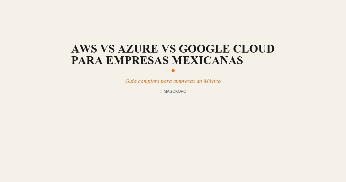 AWS vs Azure vs Google Cloud para Empresas Mexicanas: Comparativa 2026