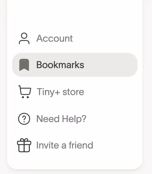 A screenshot of a menu with the following options: an icon of a person labeled "Account," a bookmark icon labeled "Bookmarks" (highlighted), a shopping cart icon labeled "Tiny+ store," a question mark icon labeled "Need Help?," and a gift box icon labeled "Invite a friend."
