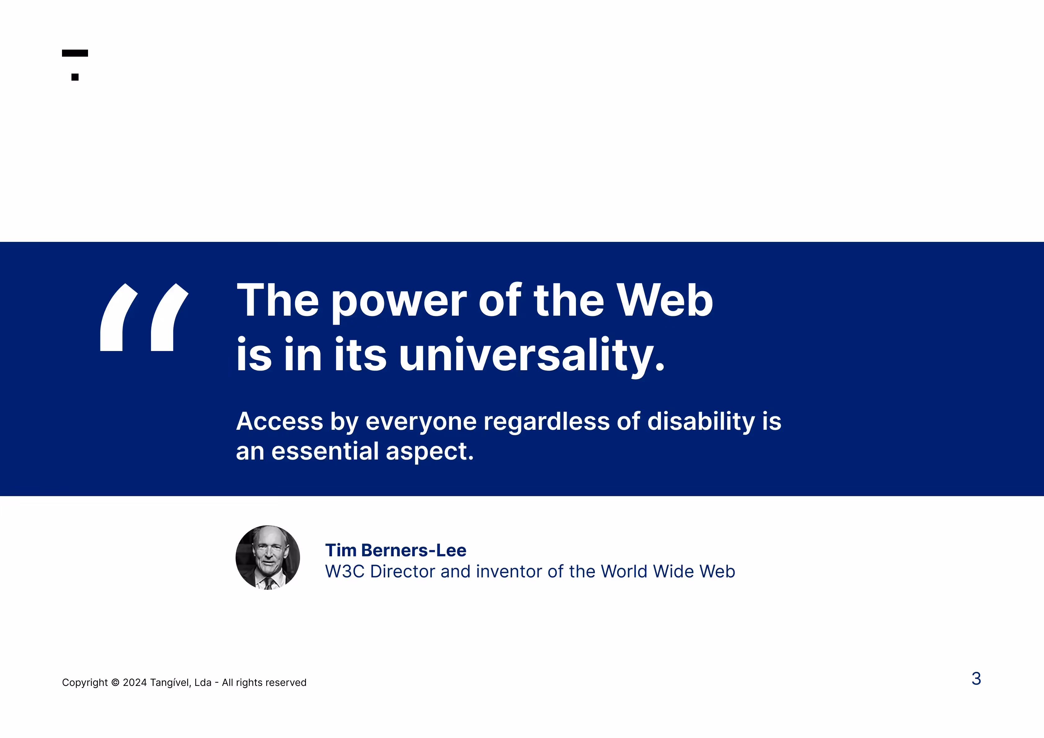 "The power of the Web is in its universality. Access by everyone regardless of disability is an essencial aspect." - Tim Berners-Lee, W3C Director and inventor of World Wide Web
