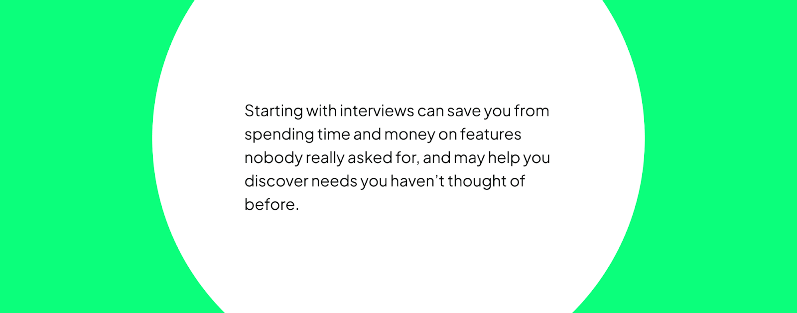 Centered text on a white ellipse against a lime green background. Transcribed Text: Starting with interviews can save you from spending time and money on features nobody really asked for, and may help you discover needs you haven’t thought of before.