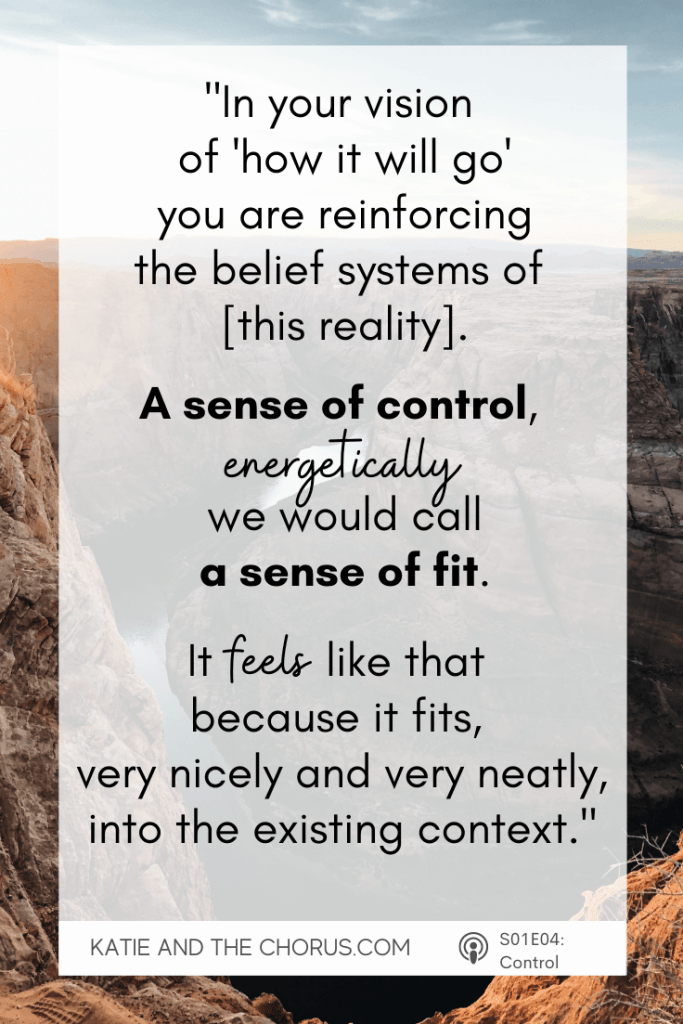 Quote: "In your vision of 'how it will go', you are reinforcing the belief systems of [this reality]. A sense of control, energetically, we would call a sense of fit. It feels like that because it fits, very nicely and very neatly, into the existing context."