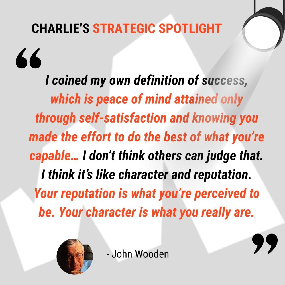 I coined my own definition of success, which is peace of mind attained only through self-satisfaction and knowing you made the effort to do the best of what you’re capable… I don’t think others can judge that. I think it’s like character and reputation. Your reputation is what you’re perceived to be. Your character is what you really are. - John Wooden
