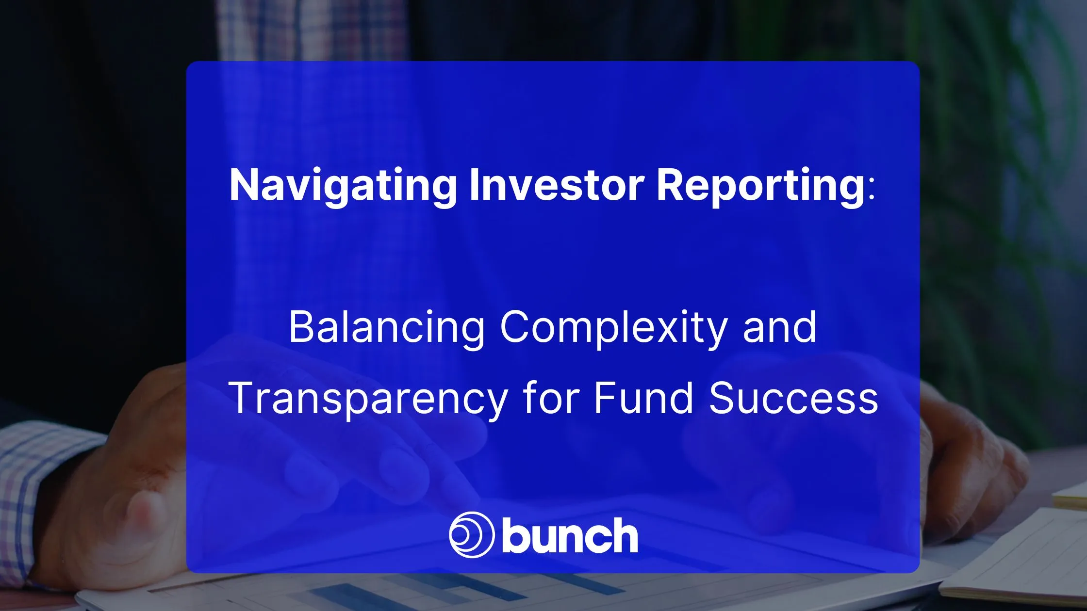 Navigating Investor Reporting: Balancing Complexity and Transparency For Fund Success