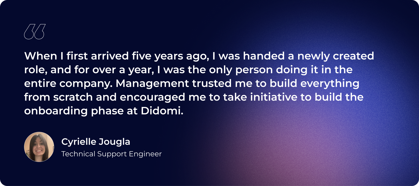 “When I first arrived five years ago, I was handed a newly created role, and for over a year, I was the only person doing it in the entire company. Management trusted me to build everything from scratch and encouraged me to take initiative to build the onboarding phase at Didomi.”