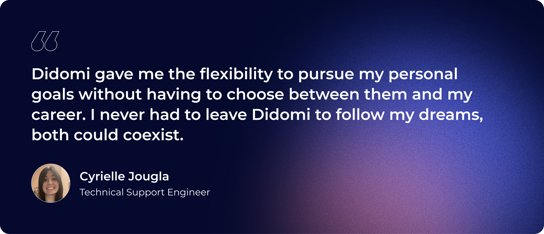 "Didomi gave me the flexibility to pursue my personal goals without having to choose between them and my career. I never had to leave Didomi to follow my dreams, both could coexist."