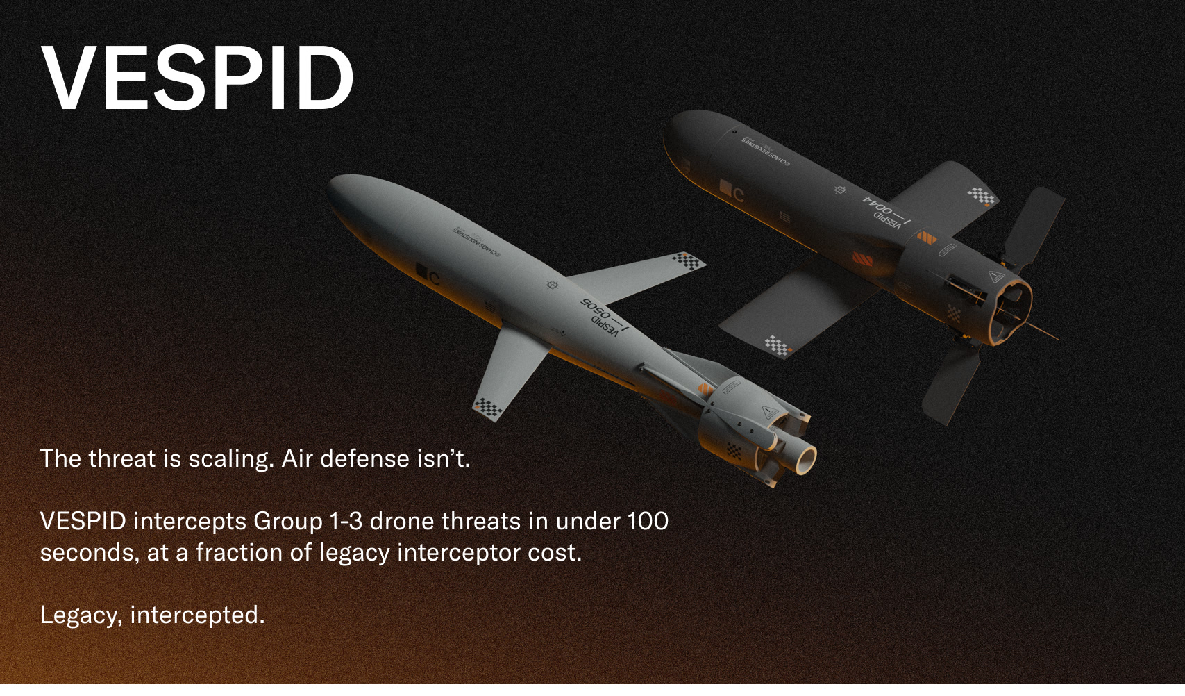 VESPID. The threat is scaling. Air defense isn’t. VESPID intercepts Group 1-3 drone threats in under 100 seconds, at a fraction of legacy interceptor cost. Legacy, intercepted.