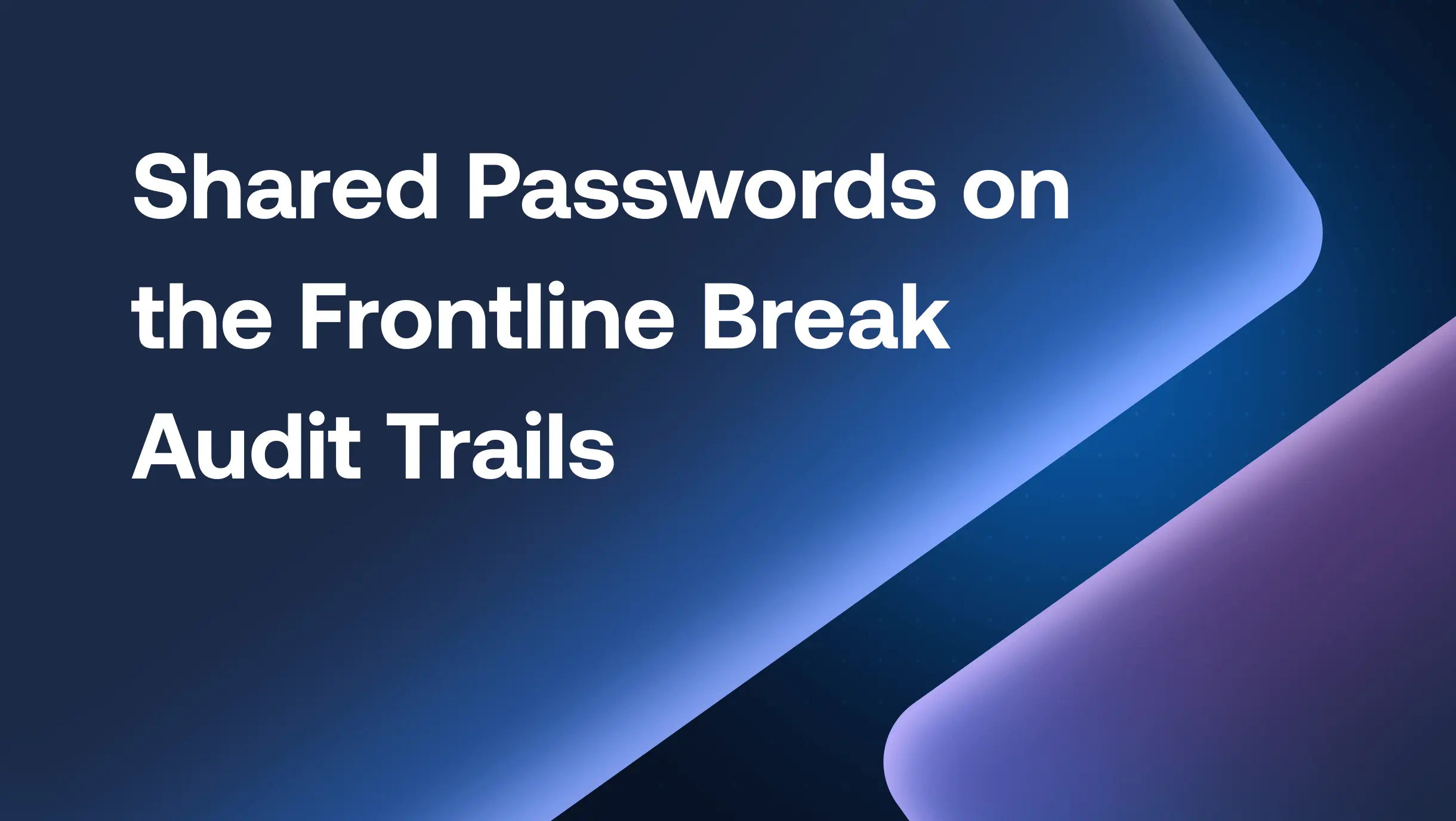Shared Passwords on the Frontline Break Audit Trails