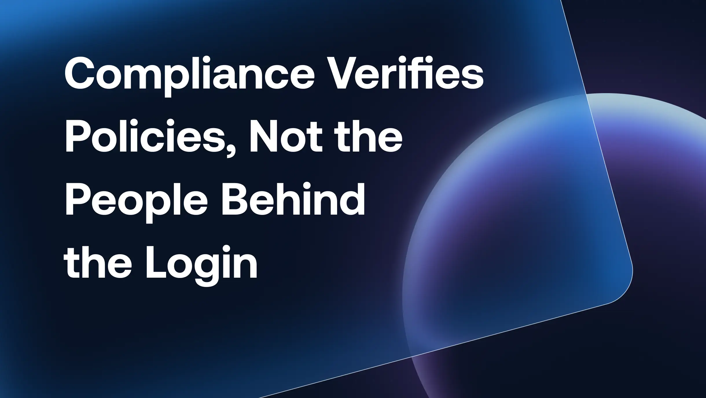 Compliance Verifies Policies, Not the People Behind the Login
