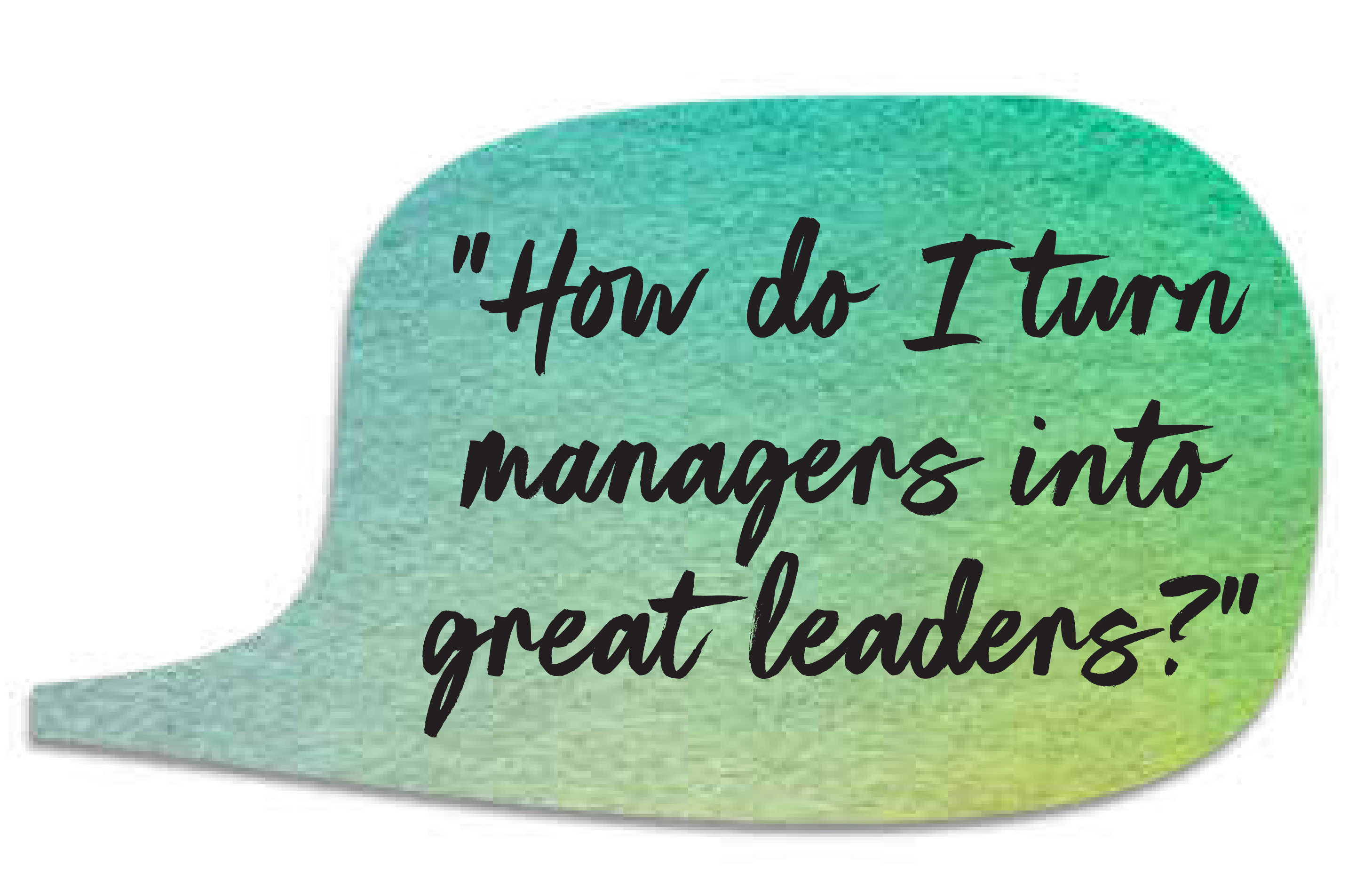 How do I turn managers into great leaders?