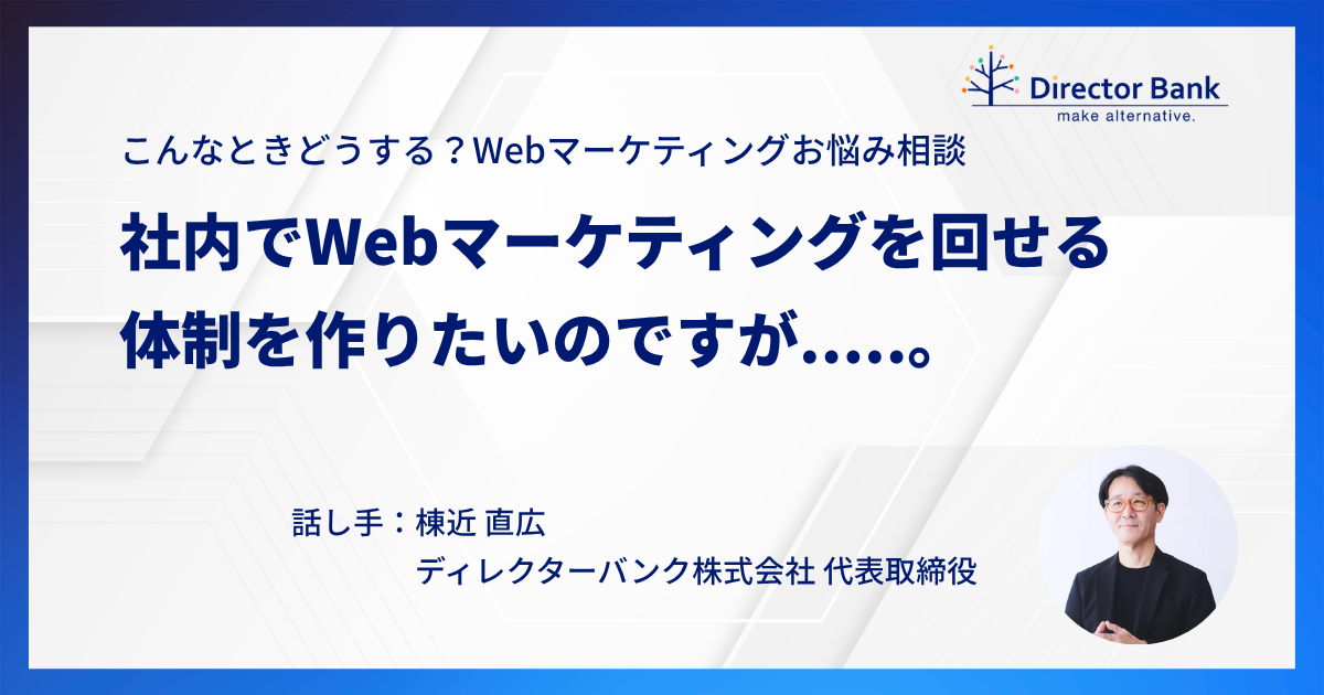 Webマーケティングお悩み相談 「社内でWebマーケティングを回せる体制を作りたいのですが.....。」