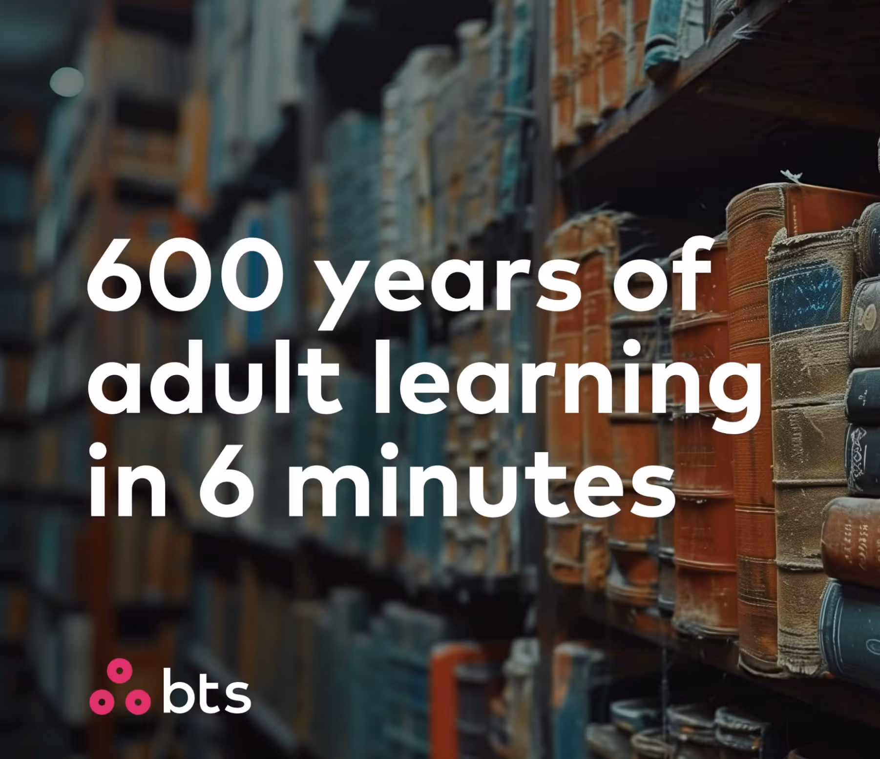 Bookshelves filled with old, dusty books in a dimly lit archive with text overlay reading '600 years of adult learning in 6 minutes' and the bts logo.