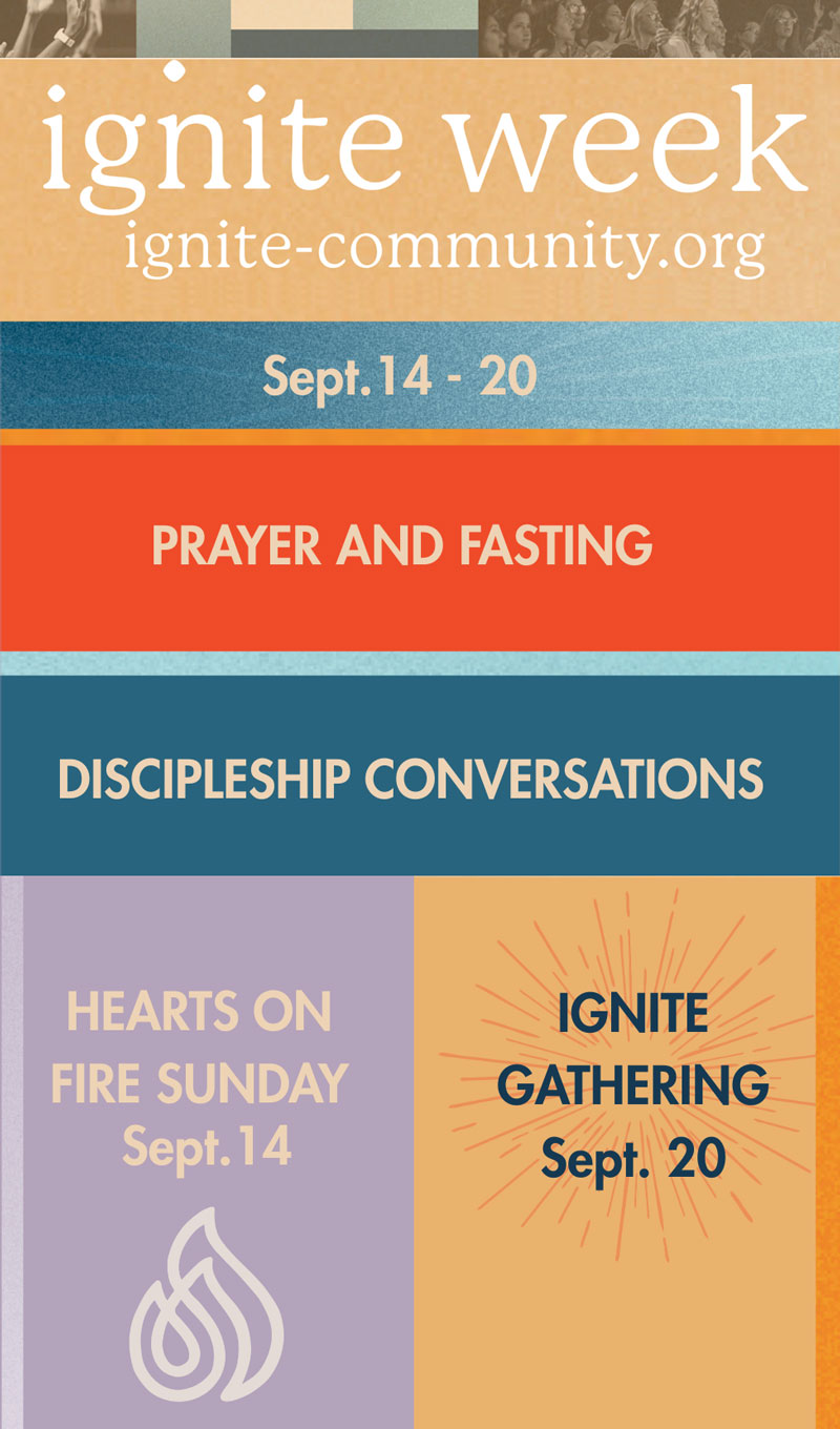 Ignite Week at COMMUNITY | Sept. 14 - 20 | PRAYER AND FASTING | IGNITE GATHERING Sept. 20 | DISCIPLESHIP CONVERSATIONS | Hearts On Fire Sunday Sept. 14 |  Learn more at: ignite-community.org