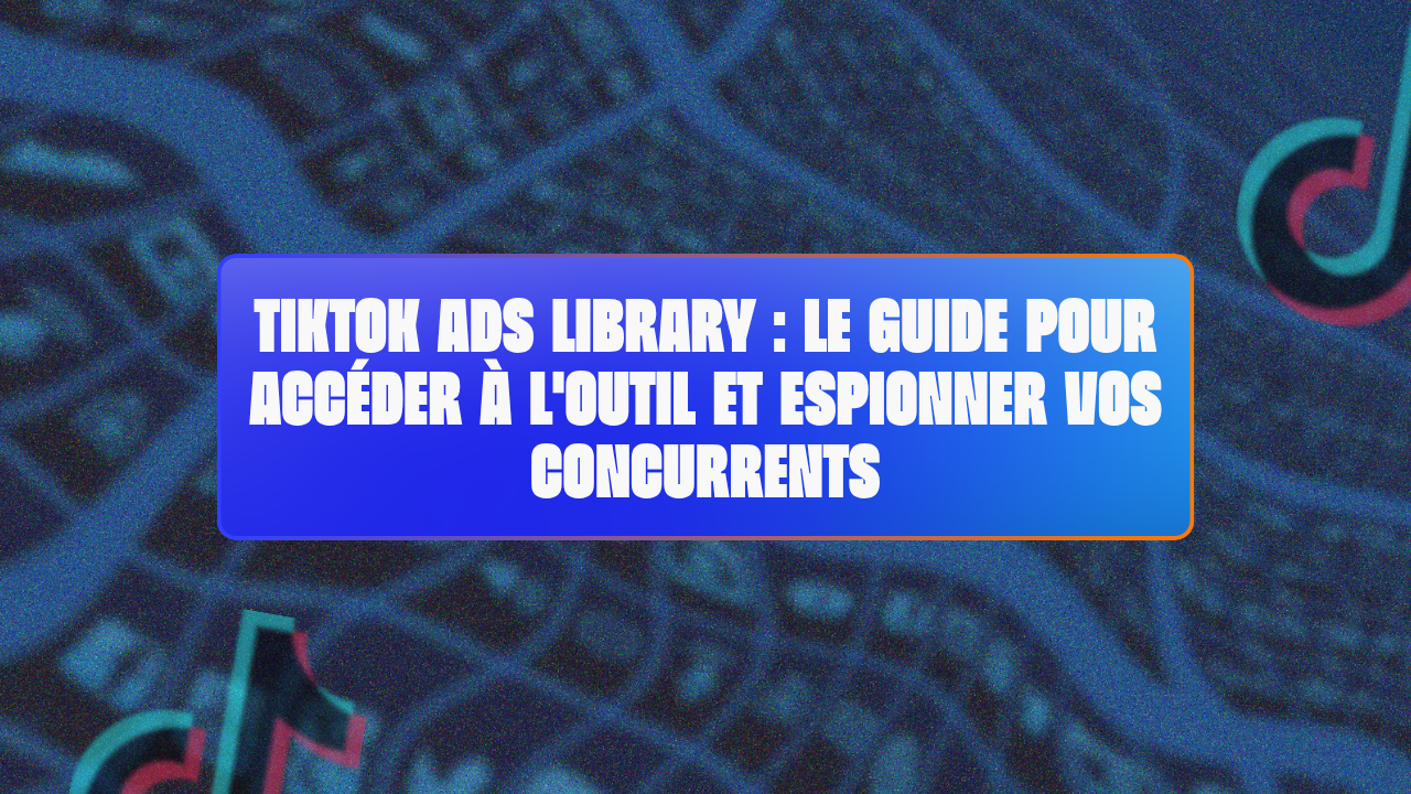 TikTok Ads Library : le guide pour accéder à l'outil et espionner vos concurrents