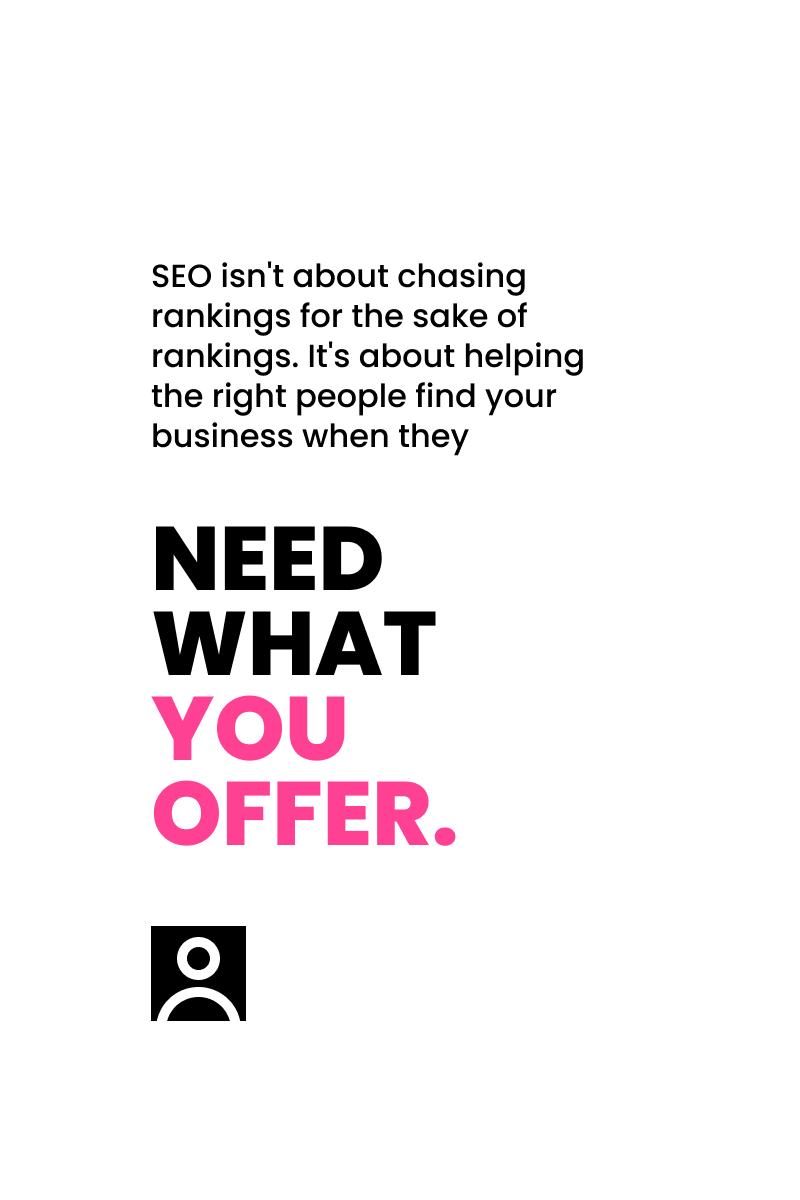 White graphic with black and pink text: 'SEO isn't about chasing rankings for the sake of rankings. It's about helping the right people find your business when they need what you offer.' A black icon of a person sits below the text.